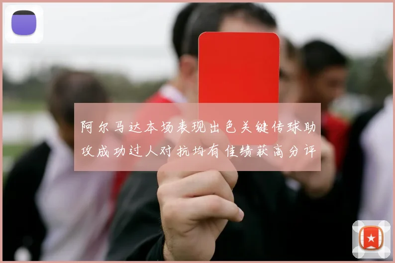 阿尔马达本场表现出色关键传球助攻成功过人对抗均有佳绩获高分评价
