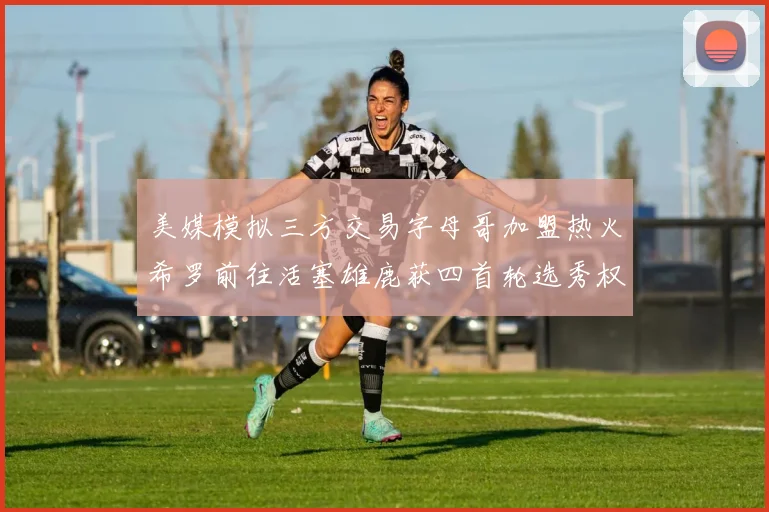 美媒模拟三方交易字母哥加盟热火希罗前往活塞雄鹿获四首轮选秀权与两次互换权