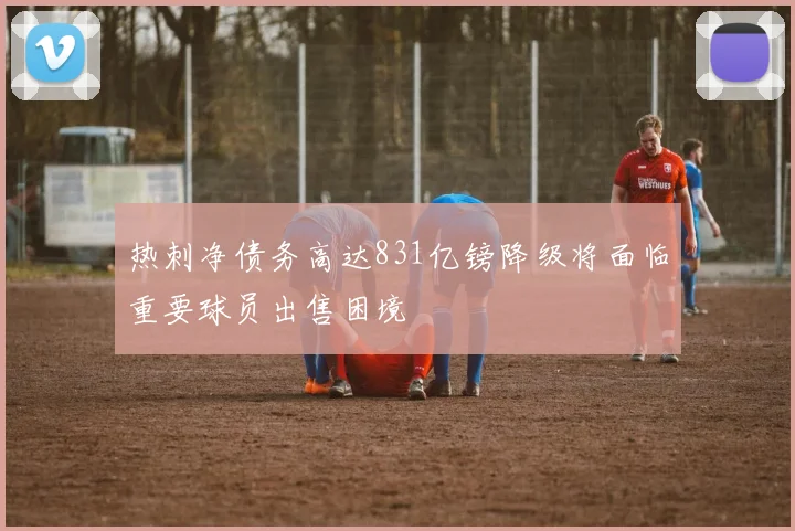 热刺净债务高达831亿镑降级将面临重要球员出售困境