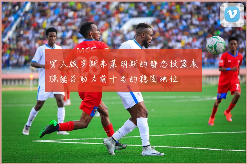 穷人版罗斯弗莱明斯的静态投篮表现能否助力前十名的稳固地位