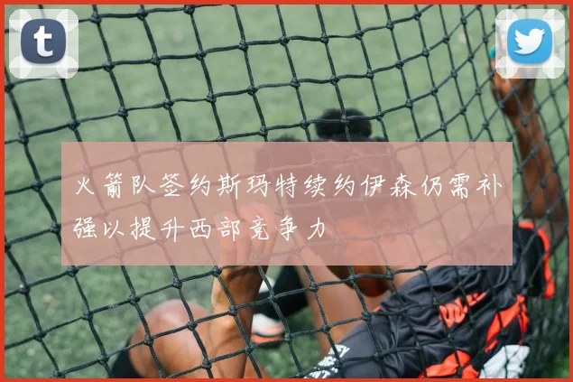 火箭队签约斯玛特续约伊森仍需补强以提升西部竞争力
