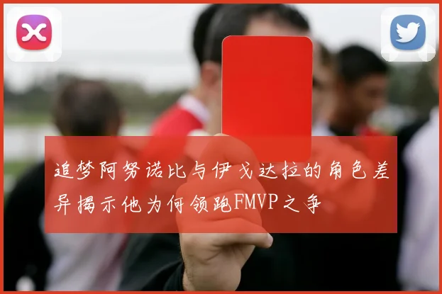 追梦阿努诺比与伊戈达拉的角色差异揭示他为何领跑FMVP之争
