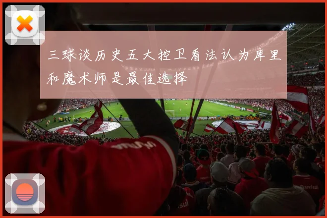 三球谈历史五大控卫看法认为库里和魔术师是最佳选择