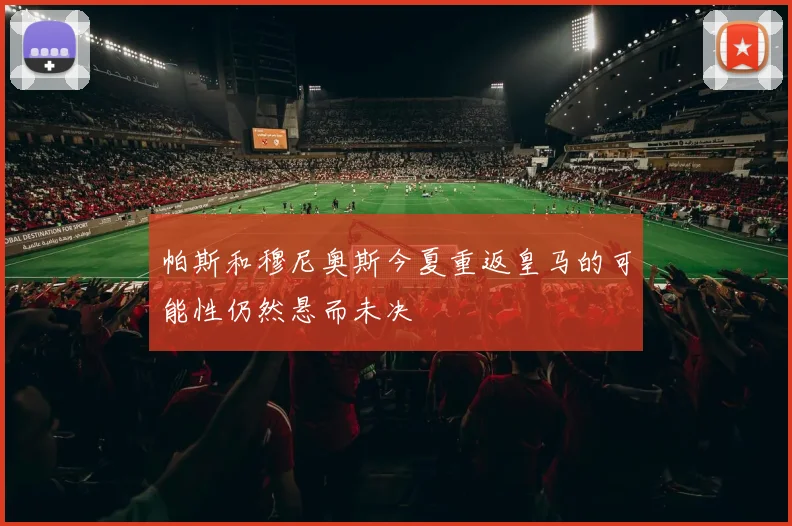 帕斯和穆尼奥斯今夏重返皇马的可能性仍然悬而未决