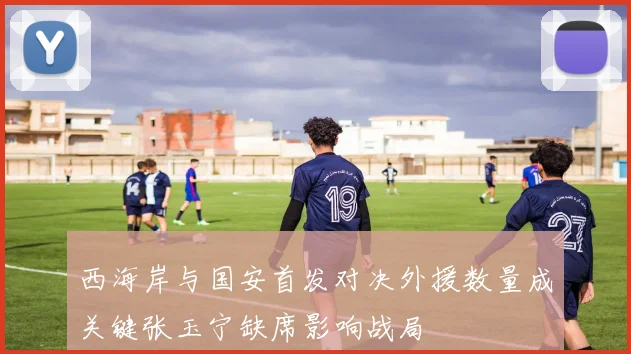 西海岸与国安首发对决外援数量成关键张玉宁缺席影响战局