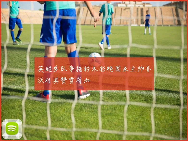 英超多队争抢铃木彩艳国米主帅齐沃对其赞赏有加