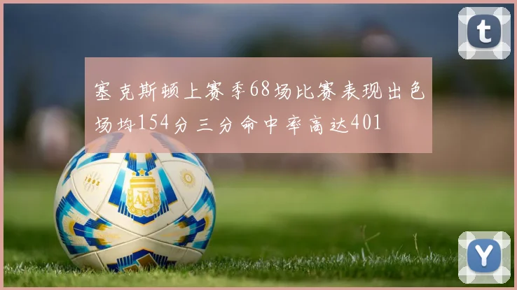 塞克斯顿上赛季68场比赛表现出色场均154分三分命中率高达401
