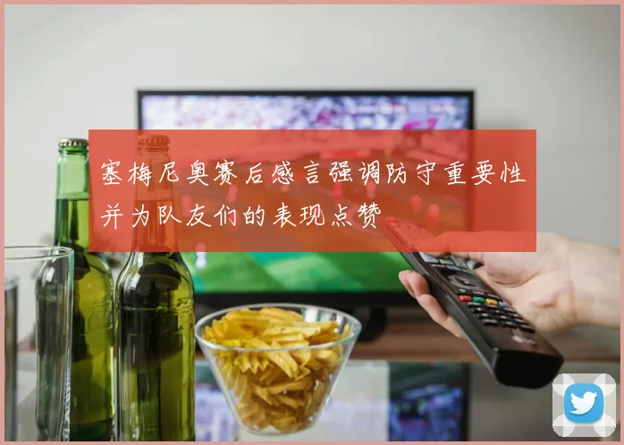 塞梅尼奥赛后感言强调防守重要性并为队友们的表现点赞