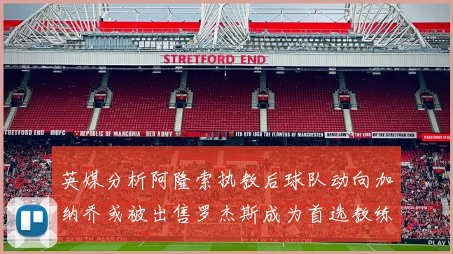 英媒分析阿隆索执教后球队动向加纳乔或被出售罗杰斯成为首选教练