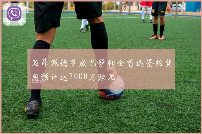 若昂佩德罗成巴萨转会首选签约费用预计达7000万欧元