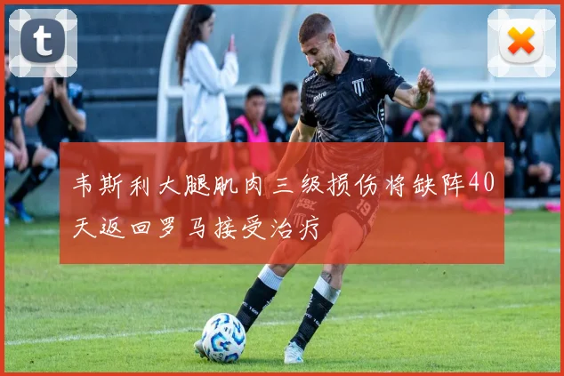 韦斯利大腿肌肉三级损伤将缺阵40天返回罗马接受治疗