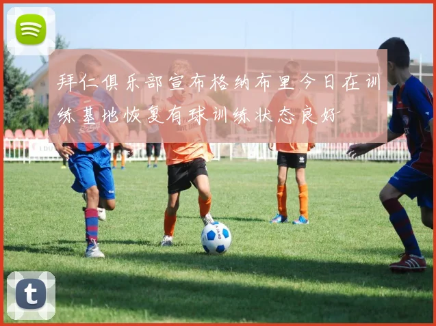 拜仁俱乐部宣布格纳布里今日在训练基地恢复有球训练状态良好
