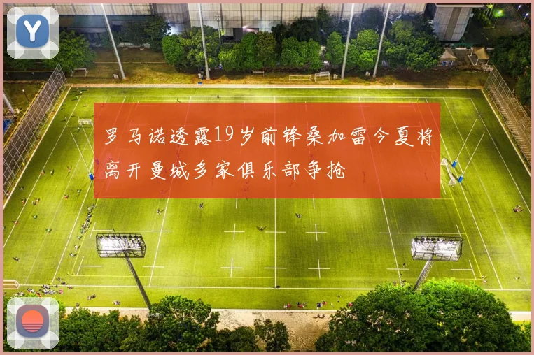 罗马诺透露19岁前锋桑加雷今夏将离开曼城多家俱乐部争抢
