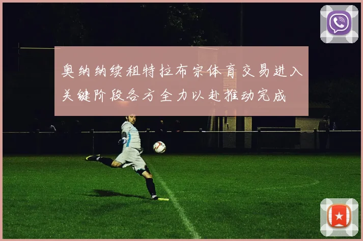 奥纳纳续租特拉布宗体育交易进入关键阶段各方全力以赴推动完成