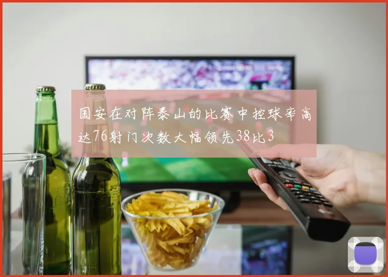 国安在对阵泰山的比赛中控球率高达76射门次数大幅领先38比3