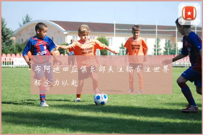 布阿迪回应俱乐部关注称专注世界杯全力以赴