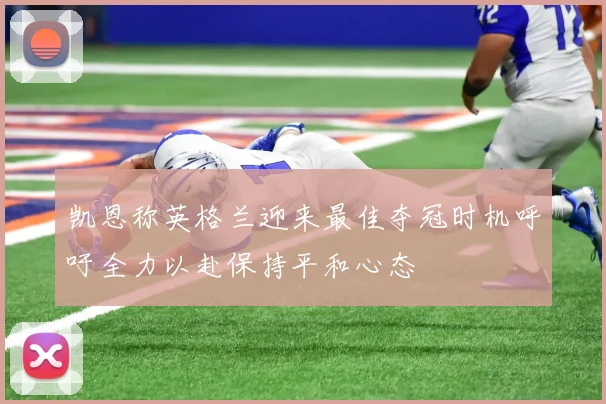 凯恩称英格兰迎来最佳夺冠时机呼吁全力以赴保持平和心态