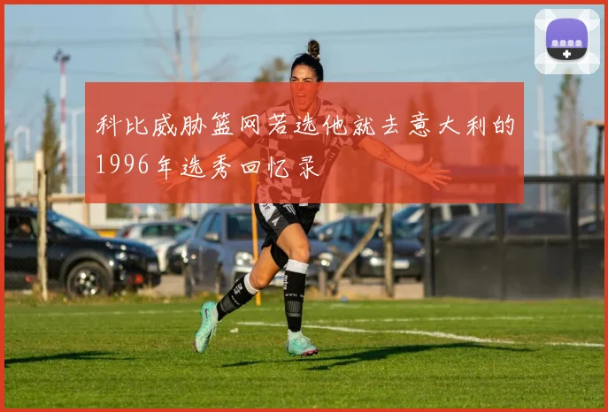 科比威胁篮网若选他就去意大利的1996年选秀回忆录