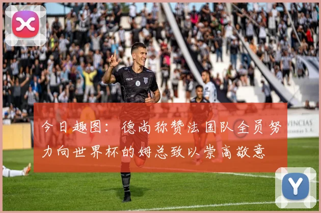 今日趣图：德尚称赞法国队全员努力向世界杯的姆总致以崇高敬意