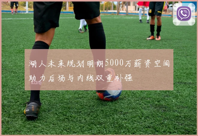 湖人未来规划明朗5000万薪资空间助力后场与内线双重补强